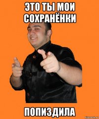 это ты мои сохранёнки попиздила