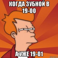 когда зубной в 19-00 а уже 19-01