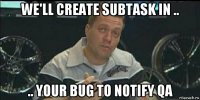 we'll create subtask in .. .. your bug to notify qa