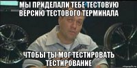 мы приделали тебе тестовую версию тестового терминала чтобы ты мог тестировать тестирование