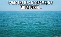 счастье не за горами, а в евпатории... 