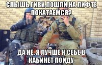 слышь,гиви,пошли на лифте покатаемся? да не, я лучше к себе в кабинет пойду