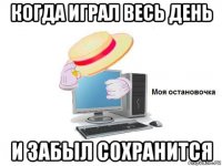 когда играл весь день и забыл сохранится