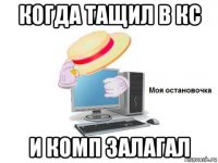 когда тащил в кс и комп залагал
