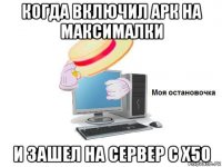 когда включил арк на максималки и зашел на сервер с x50