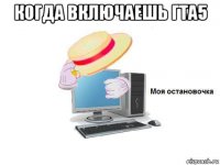 когда включаешь гта5 