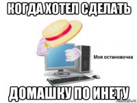 когда хотел сделать домашку по инету