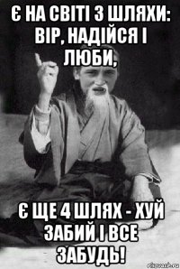 є на світі 3 шляхи: вір, надійся і люби, є ще 4 шлях - хуй забий і все забудь!