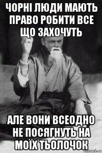 чорні люди мають право робити все що захочуть але вони всеодно не посягнуть на моїх тьолочок