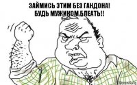 Займись этим без гандона!
БУДЬ МУЖИКОМ БЛЕАТЬ!!