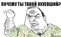 почему ты такой охуевший?