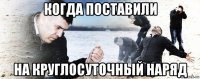 когда поставили на круглосуточный наряд