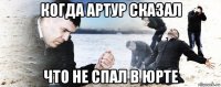 когда артур сказал что не спал в юрте