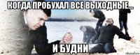 когда пробухал все выходные... и будни