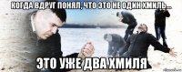 когда вдруг понял, что это не один хмиль... это уже два хмиля