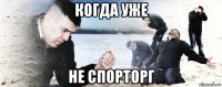 когда уже не спорторг