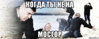 когда ты не на мосгор