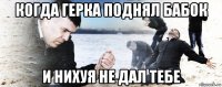 когда герка поднял бабок и нихуя не дал тебе