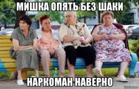 мишка опять без шаки наркоман наверно