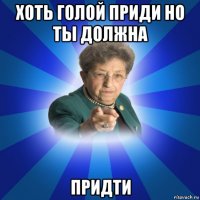 хоть голой приди но ты должна придти