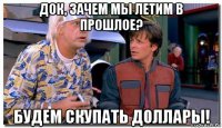 док, зачем мы летим в прошлое? будем скупать доллары!