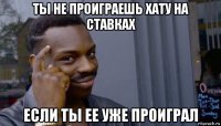 ты не проиграешь хату на ставках если ты ее уже проиграл