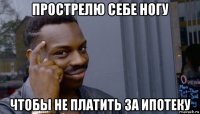 прострелю себе ногу чтобы не платить за ипотеку