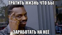 тратить жизнь что бы заработать на неё