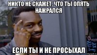 никто не скажет, что ты опять нажрался если ты и не просыхал