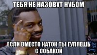 тебя не назовут нубом если вместо каток ты гуляешь с собакой