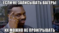 если не записывать вагеры их можно не проигрывать