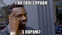 і як твої справи з лором?