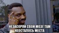  незасоряй свой мозг там неосталось места