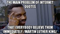the main problem of internet quotes that everybody believe them immediately /martin luther king/
