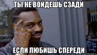 ты не войдешь сзади если любишь спереди