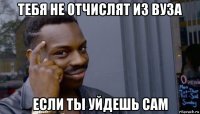 тебя не отчислят из вуза если ты уйдешь сам