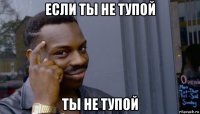 если ты не тупой ты не тупой