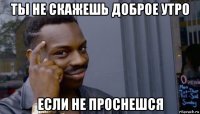 ты не скажешь доброе утро если не проснешся