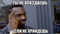 ты не опоздаешь если не прийдешь