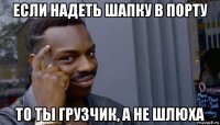 если надеть шапку в порту то ты грузчик, а не шлюха