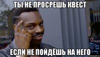 ты не просрешь квест если не пойдёшь на него