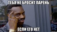 тебя не бросит парень если его нет