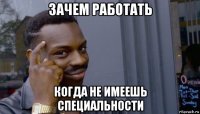 зачем работать когда не имеешь специальности