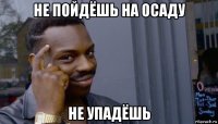 не пойдёшь на осаду не упадёшь