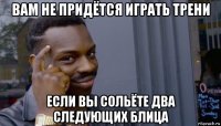 вам не придётся играть трени если вы сольёте два следующих блица