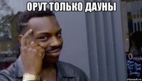 орут только дауны 