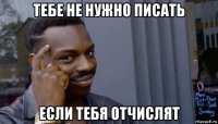 тебе не нужно писать если тебя отчислят