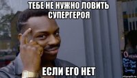 тебе не нужно ловить супергероя если его нет