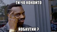 ти чо кокойто йобнутий ?