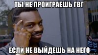 ты не проиграешь гвг если не выйдешь на него